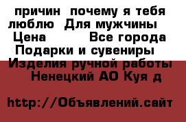 100 причин, почему я тебя люблю. Для мужчины. › Цена ­ 700 - Все города Подарки и сувениры » Изделия ручной работы   . Ненецкий АО,Куя д.